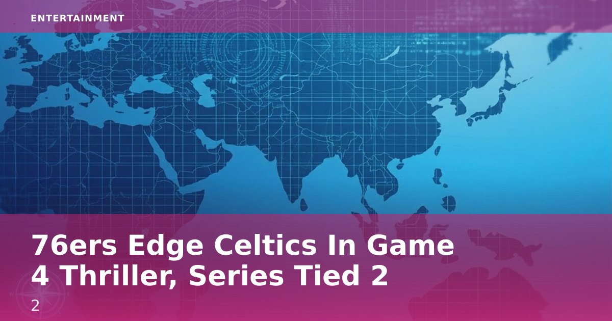 76ers Edge Celtics In Game 4 Thriller, Series Tied 2-2