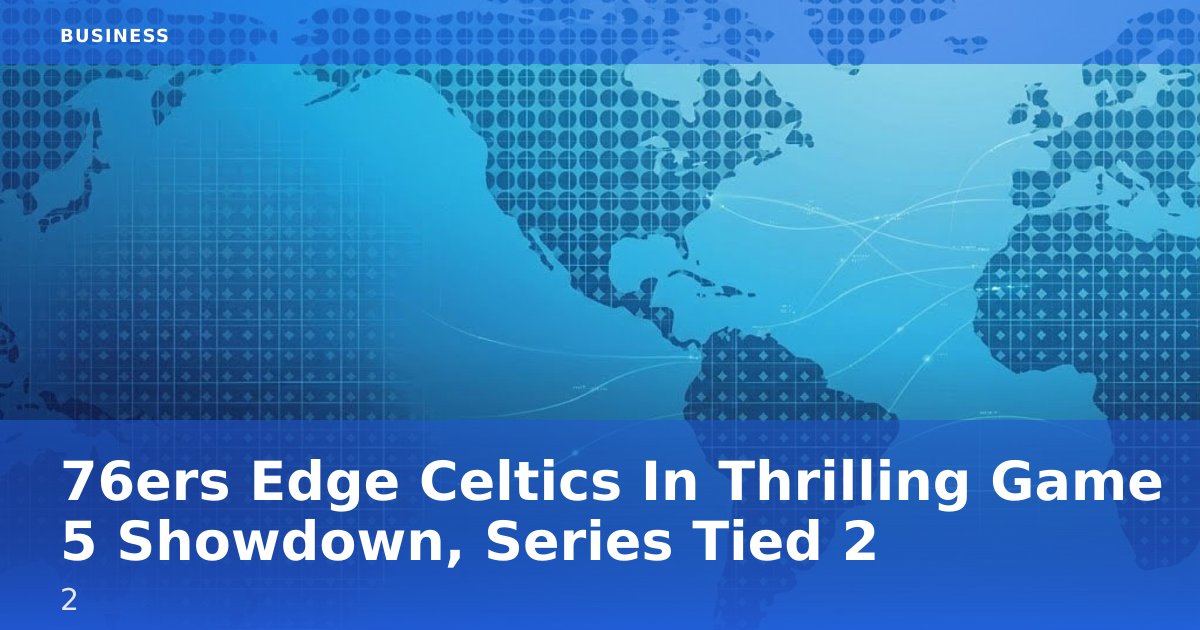 76ers Edge Celtics In Thrilling Game 5 Showdown, Series Tied 2-2