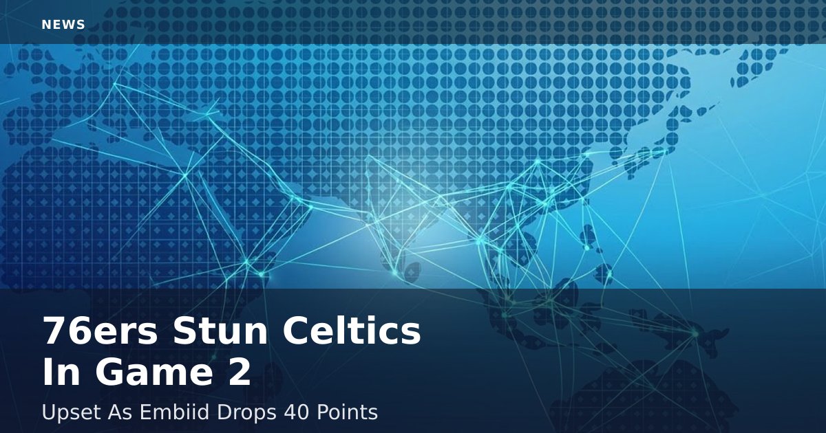 76ers Stun Celtics In Game 2 Upset As Embiid Drops 40 Points