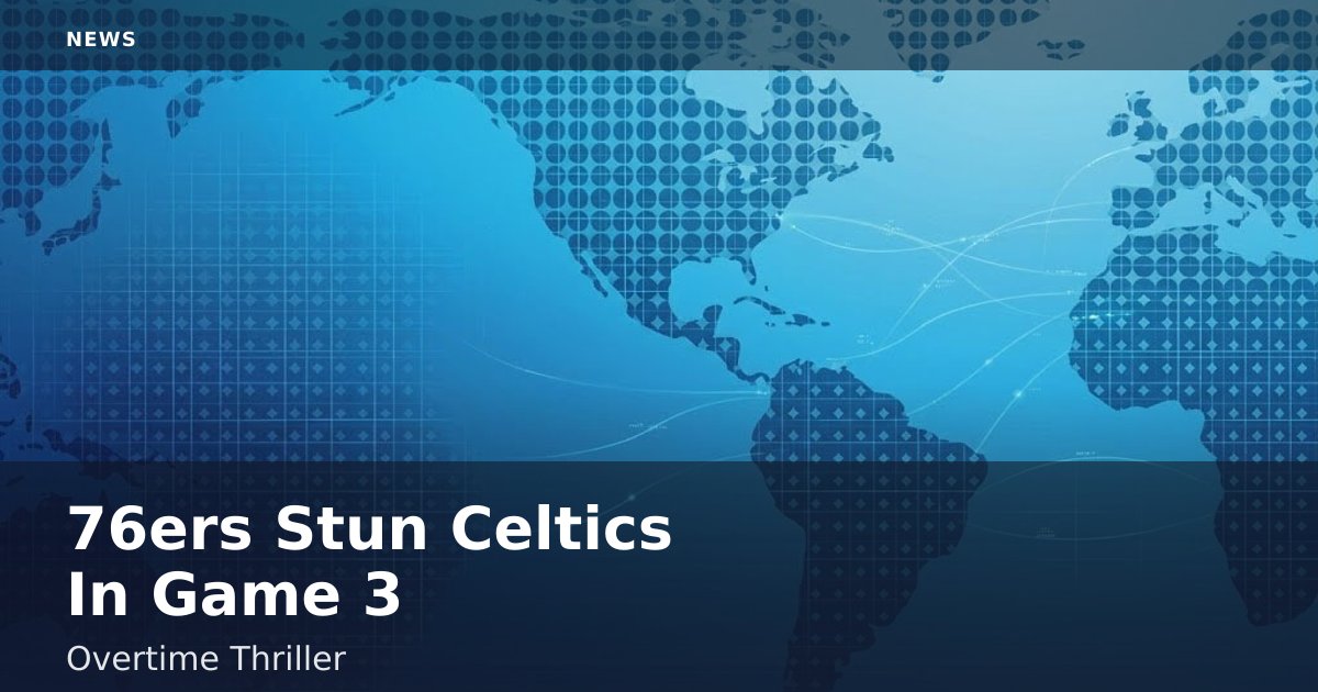 76ers Stun Celtics In Game 3 Overtime Thriller