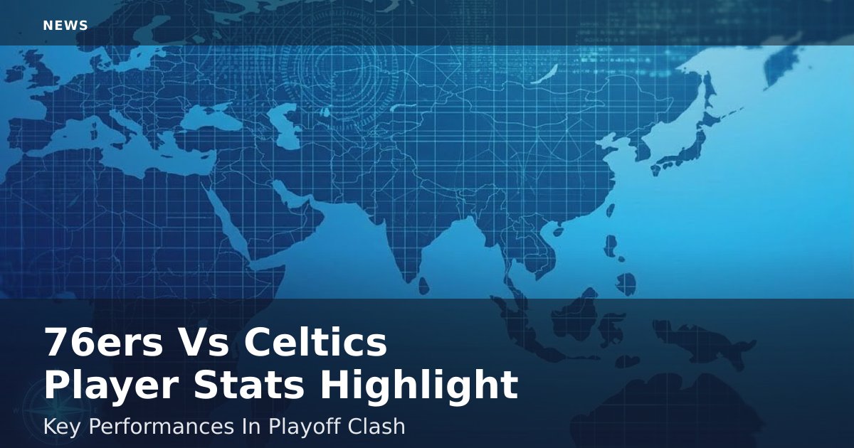76ers Vs Celtics Player Stats Highlight Key Performances In Playoff Clash