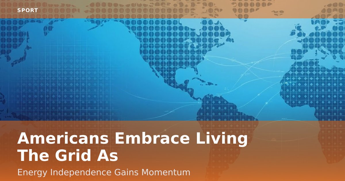 Americans Embrace 'Living The Grid' As Energy Independence Gains Momentum