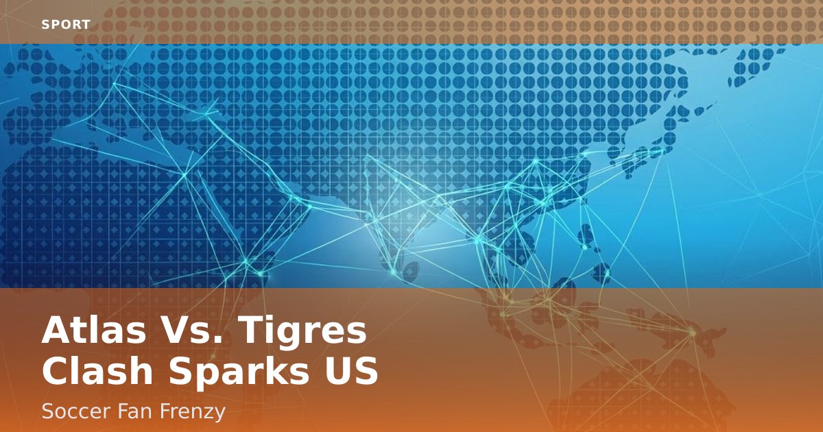 Atlas Vs. Tigres Clash Sparks US Soccer Fan Frenzy