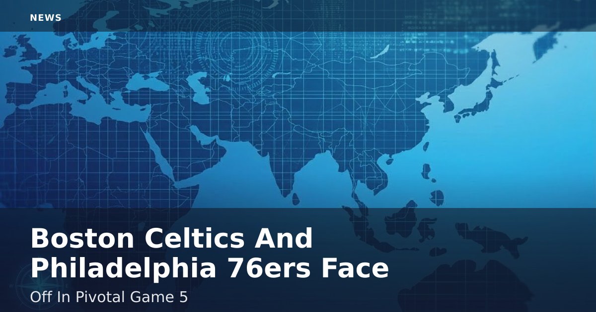 Boston Celtics And Philadelphia 76ers Face Off In Pivotal Game 5