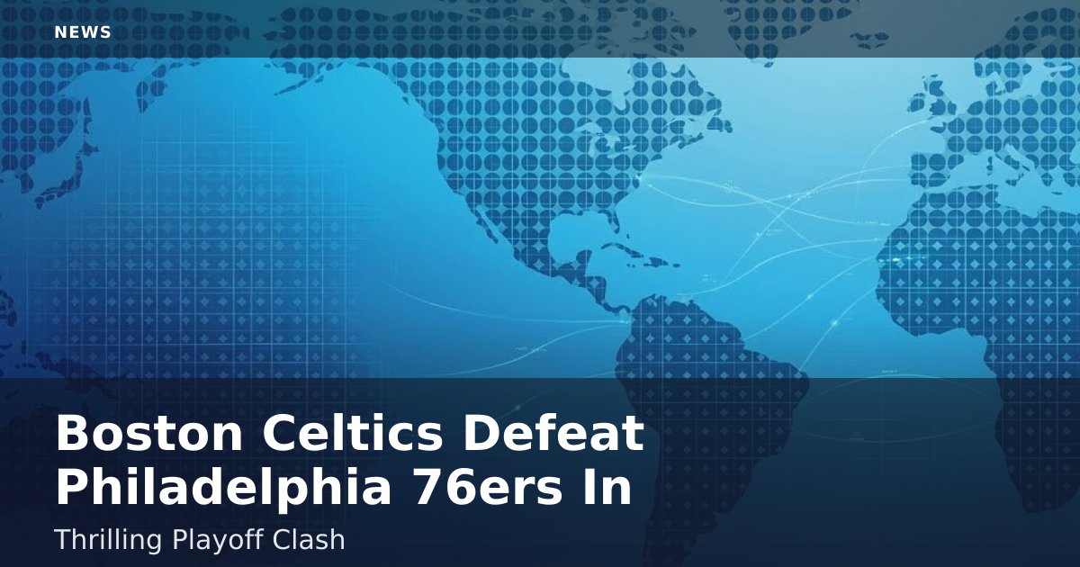 Boston Celtics Defeat Philadelphia 76ers In Thrilling Playoff Clash
