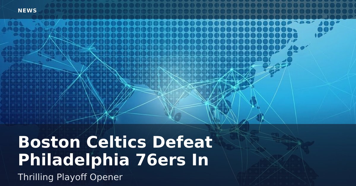 Boston Celtics Defeat Philadelphia 76ers In Thrilling Playoff Opener