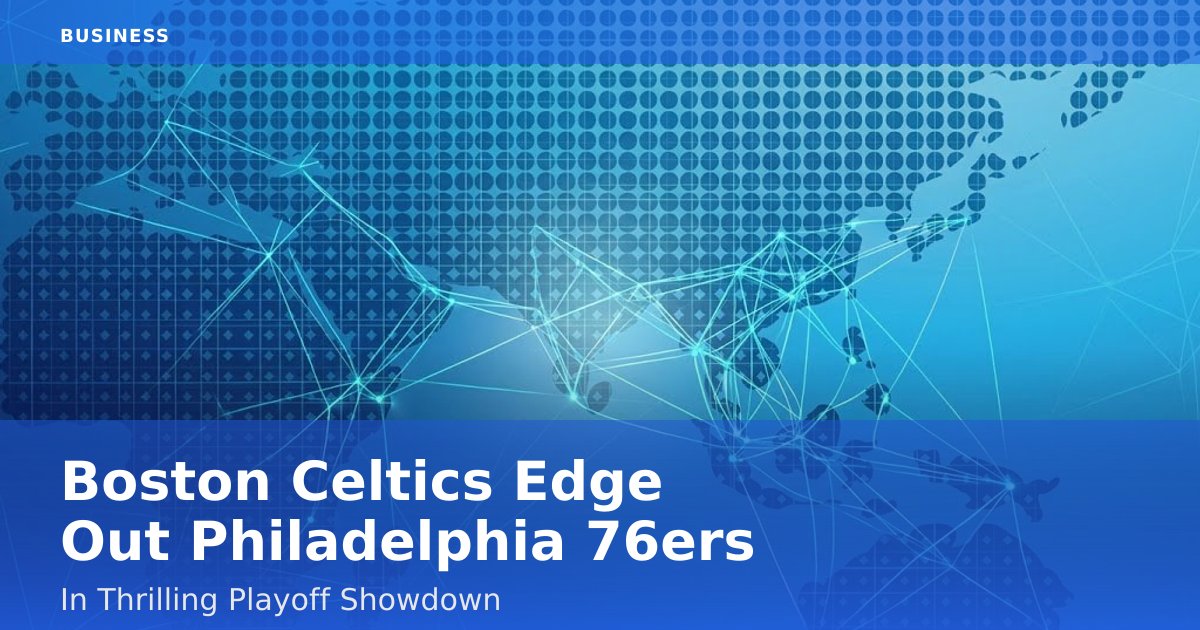 Boston Celtics Edge Out Philadelphia 76ers In Thrilling Playoff Showdown