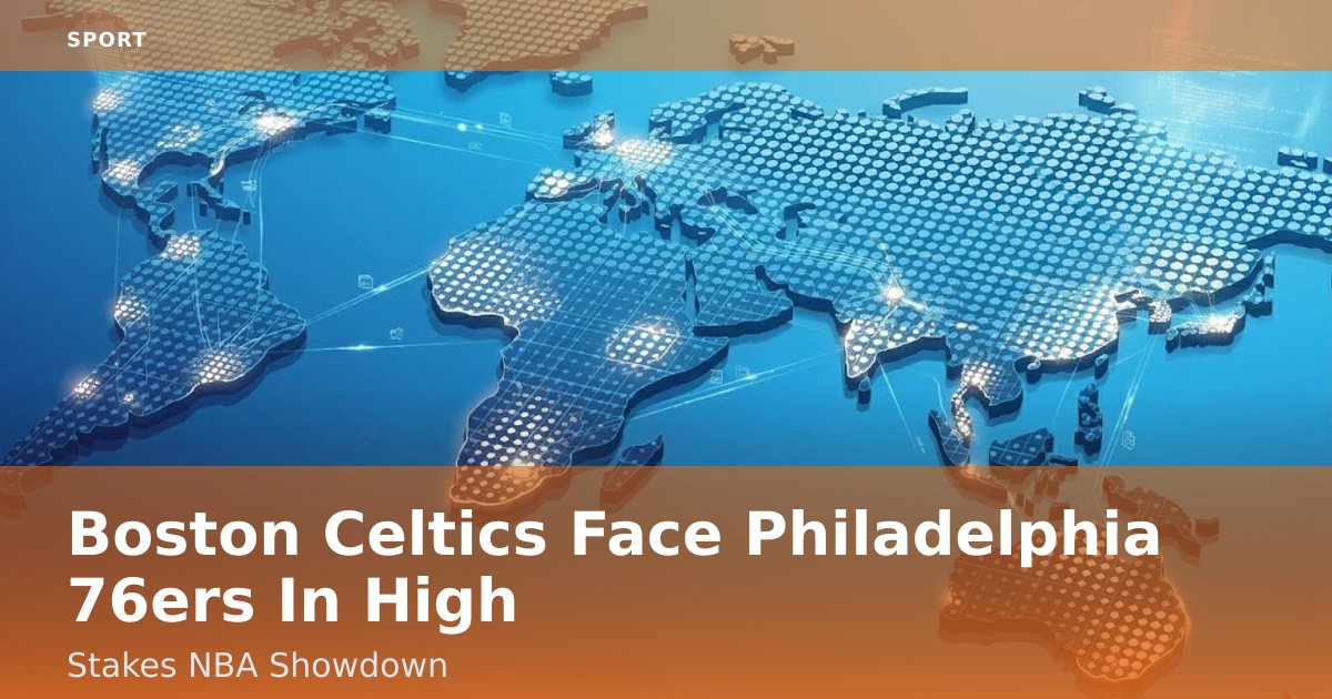 Boston Celtics Face Philadelphia 76ers In High-Stakes NBA Showdown