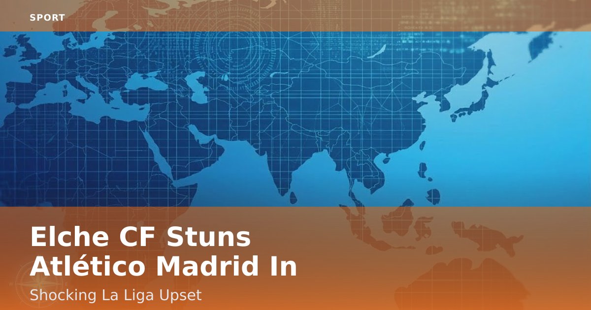 Elche CF Stuns Atlético Madrid In Shocking La Liga Upset
