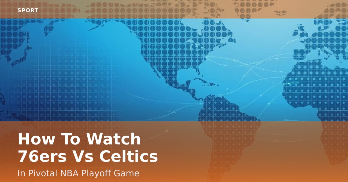 How To Watch 76ers Vs Celtics In Pivotal NBA Playoff Game