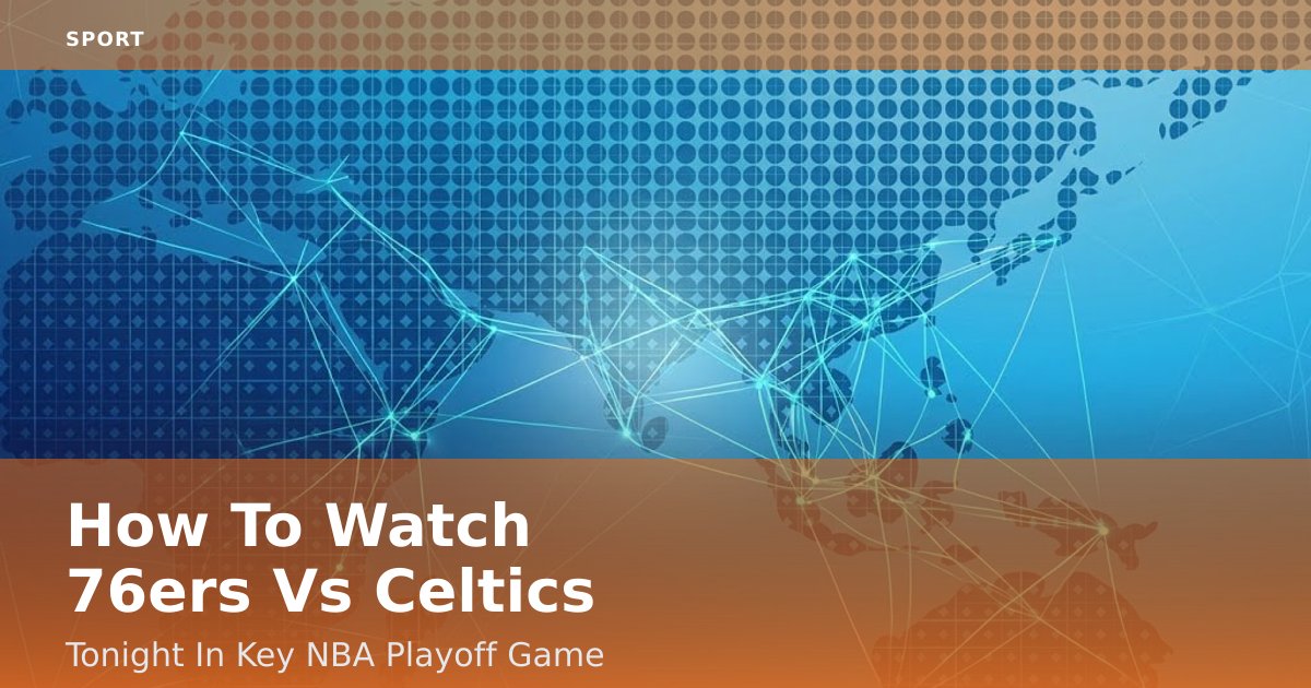 How To Watch 76ers Vs Celtics Tonight In Key NBA Playoff Game