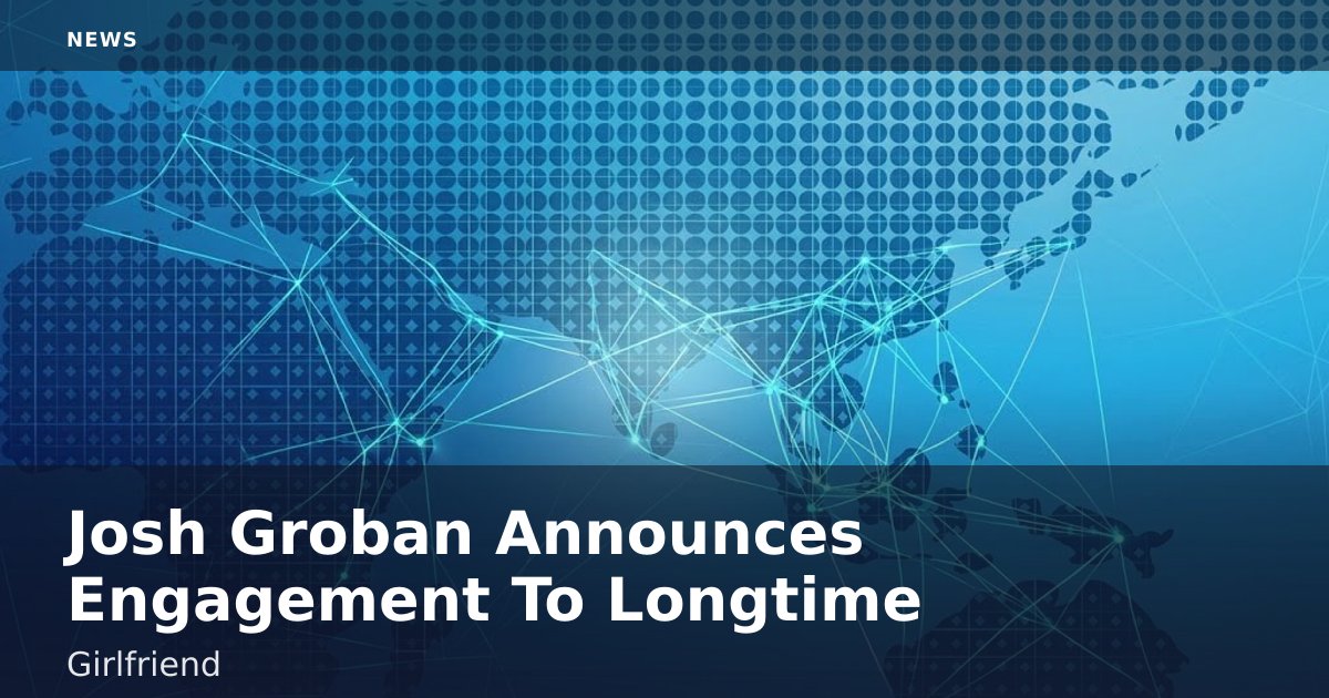 Josh Groban Announces Engagement To Longtime Girlfriend