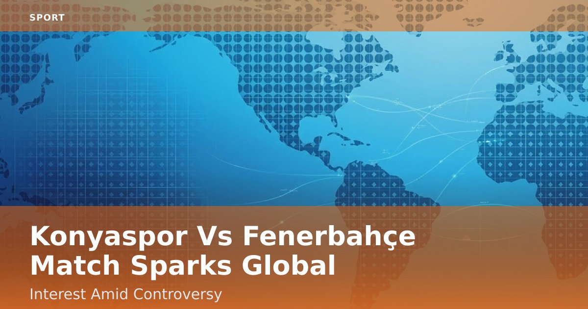 Konyaspor Vs Fenerbahçe Match Sparks Global Interest Amid Controversy