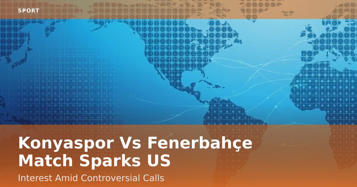 Konyaspor Vs Fenerbahçe Match Sparks US Interest Amid Controversial Calls