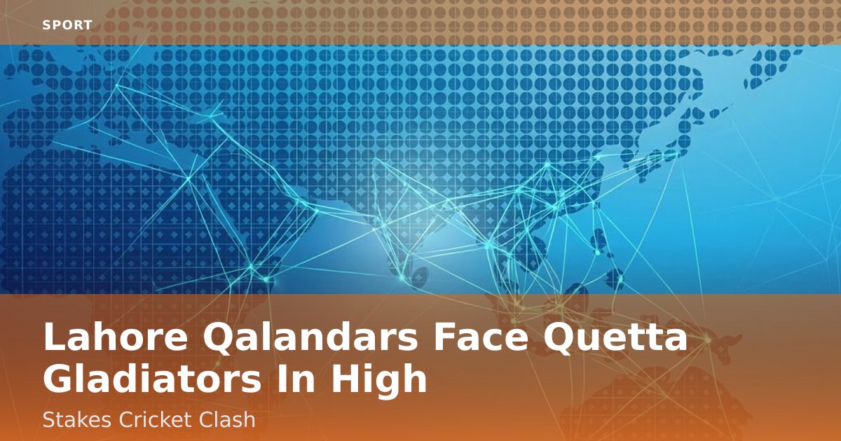 Lahore Qalandars Face Quetta Gladiators In High-Stakes Cricket Clash