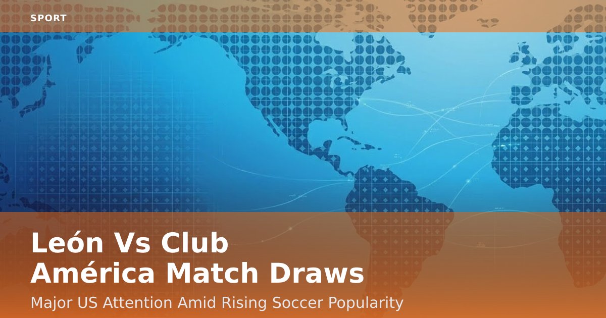 León Vs Club América Match Draws Major US Attention Amid Rising Soccer Popularity