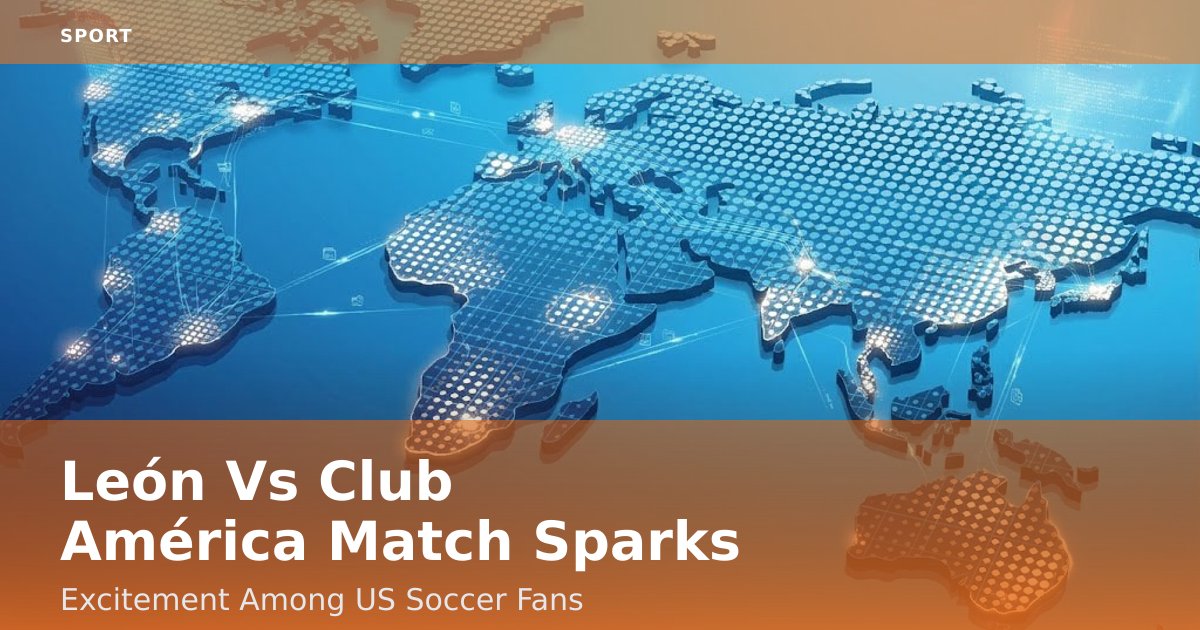 León Vs Club América Match Sparks Excitement Among US Soccer Fans