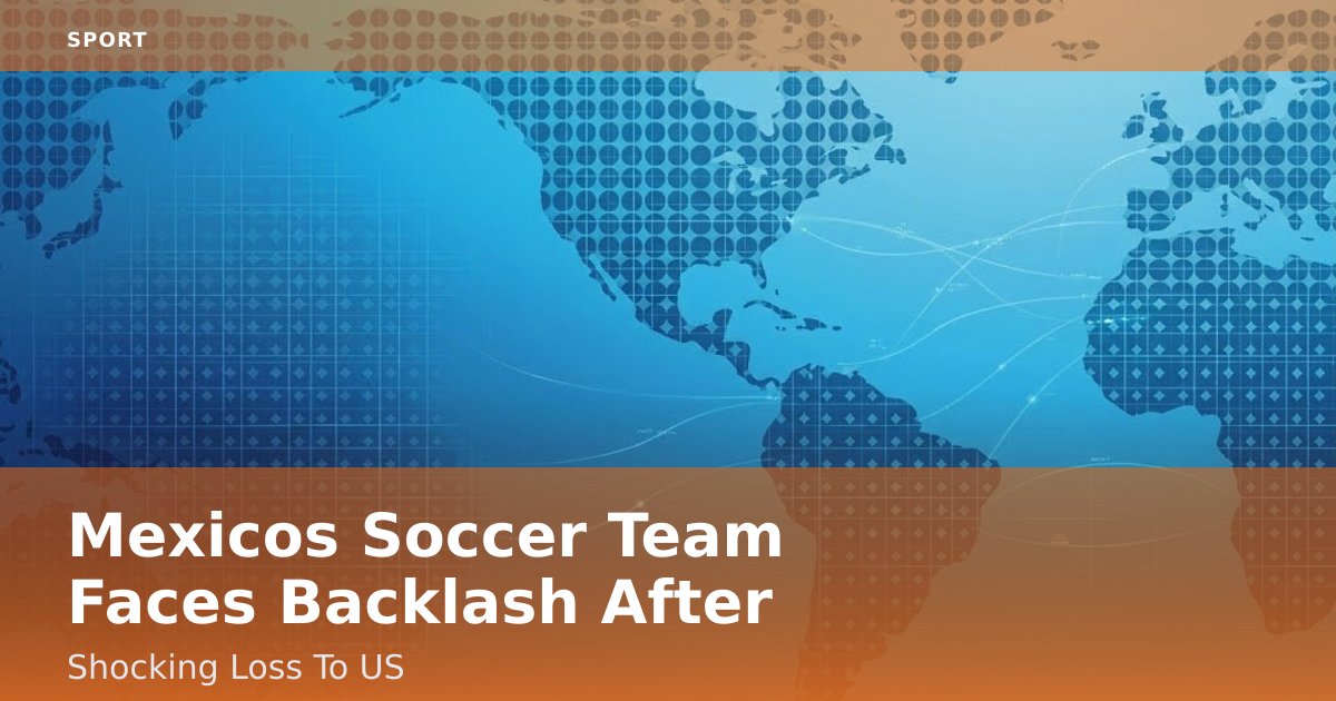 Mexico's Soccer Team Faces Backlash After Shocking Loss To US