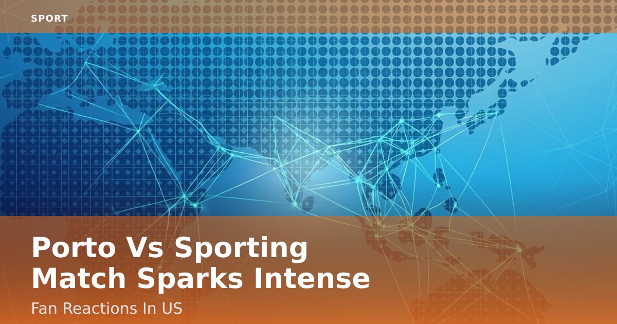 Porto Vs Sporting Match Sparks Intense Fan Reactions In US