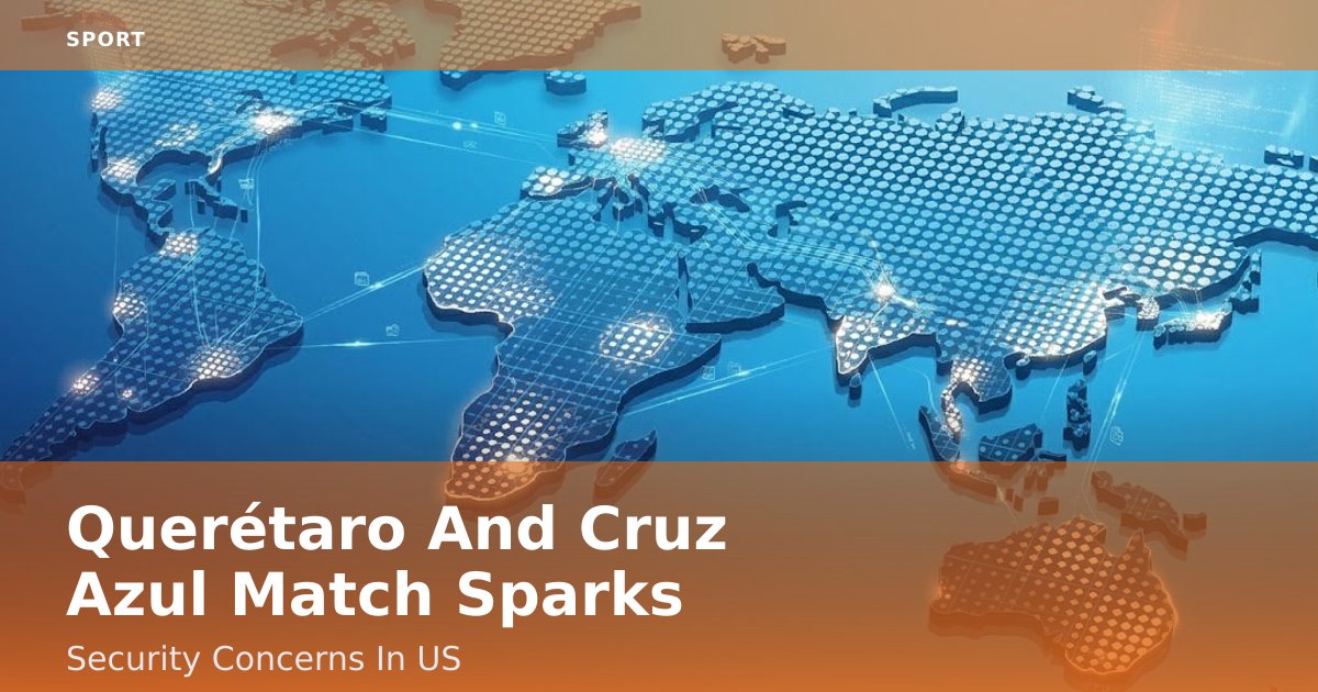 Querétaro And Cruz Azul Match Sparks Security Concerns In US