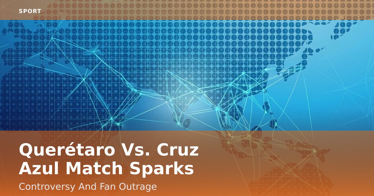 Querétaro Vs. Cruz Azul Match Sparks Controversy And Fan Outrage