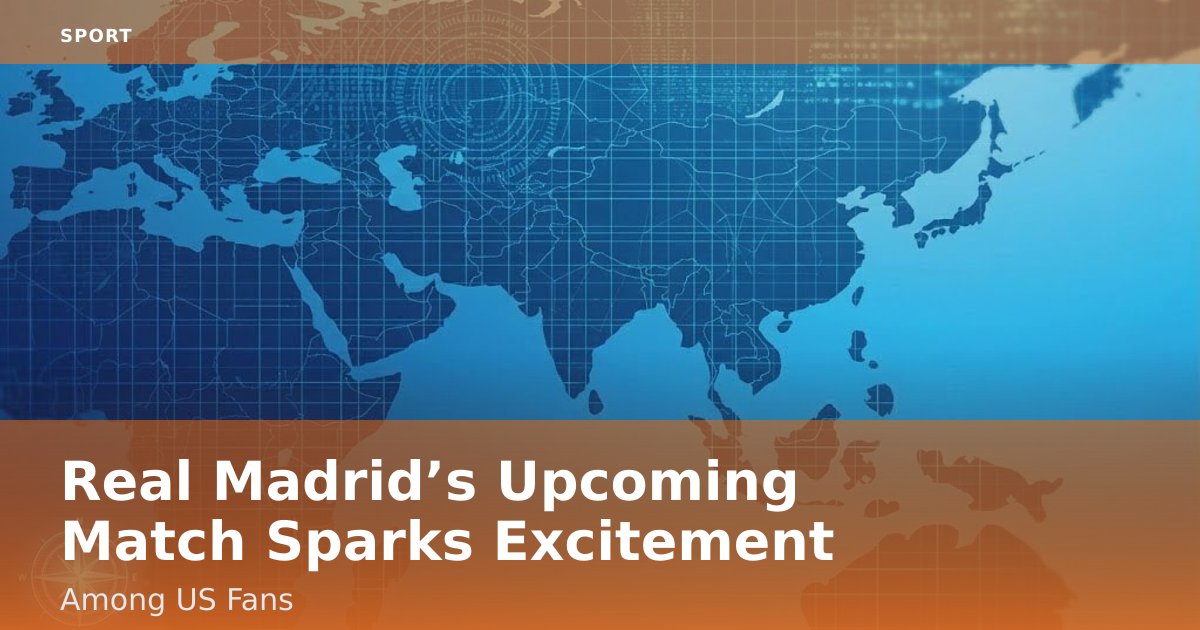 Real Madrid’s Upcoming Match Sparks Excitement Among US Fans