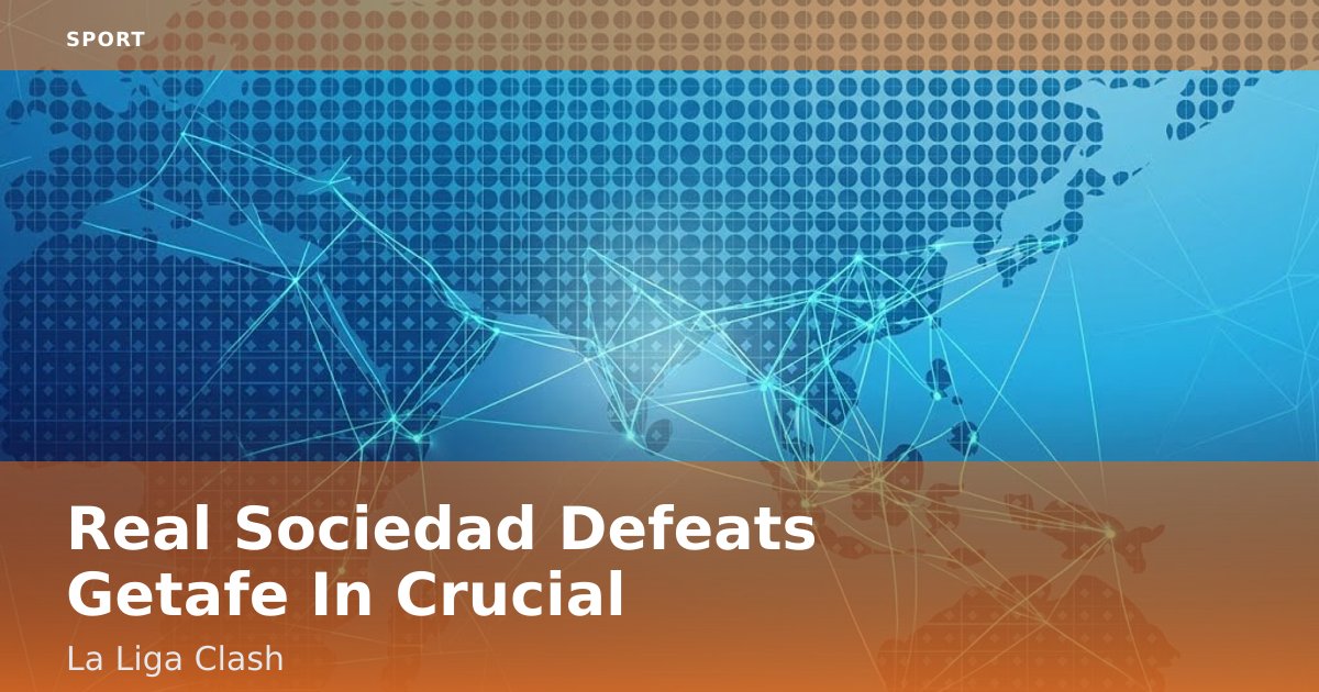 Real Sociedad Defeats Getafe In Crucial La Liga Clash