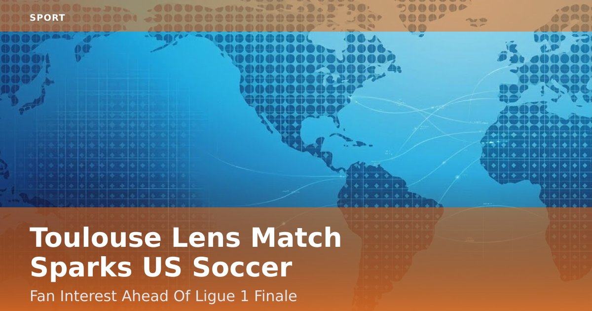 Toulouse Lens Match Sparks US Soccer Fan Interest Ahead Of Ligue 1 Finale