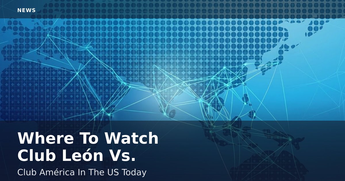 Where To Watch Club León Vs. Club América In The US Today