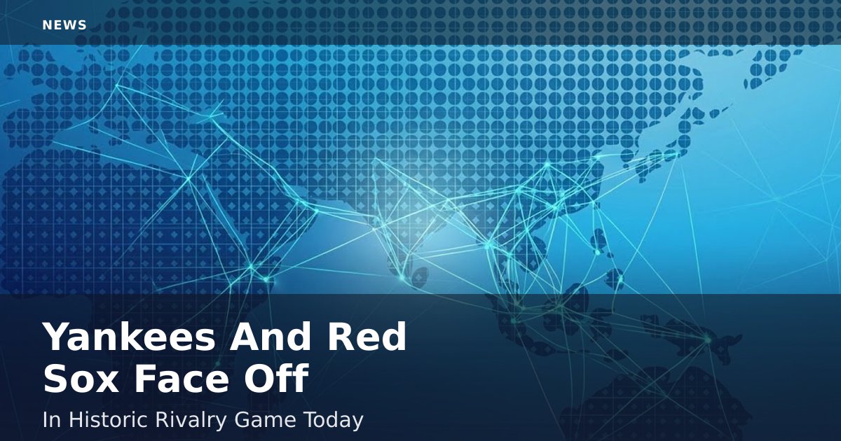 Yankees And Red Sox Face Off In Historic Rivalry Game Today