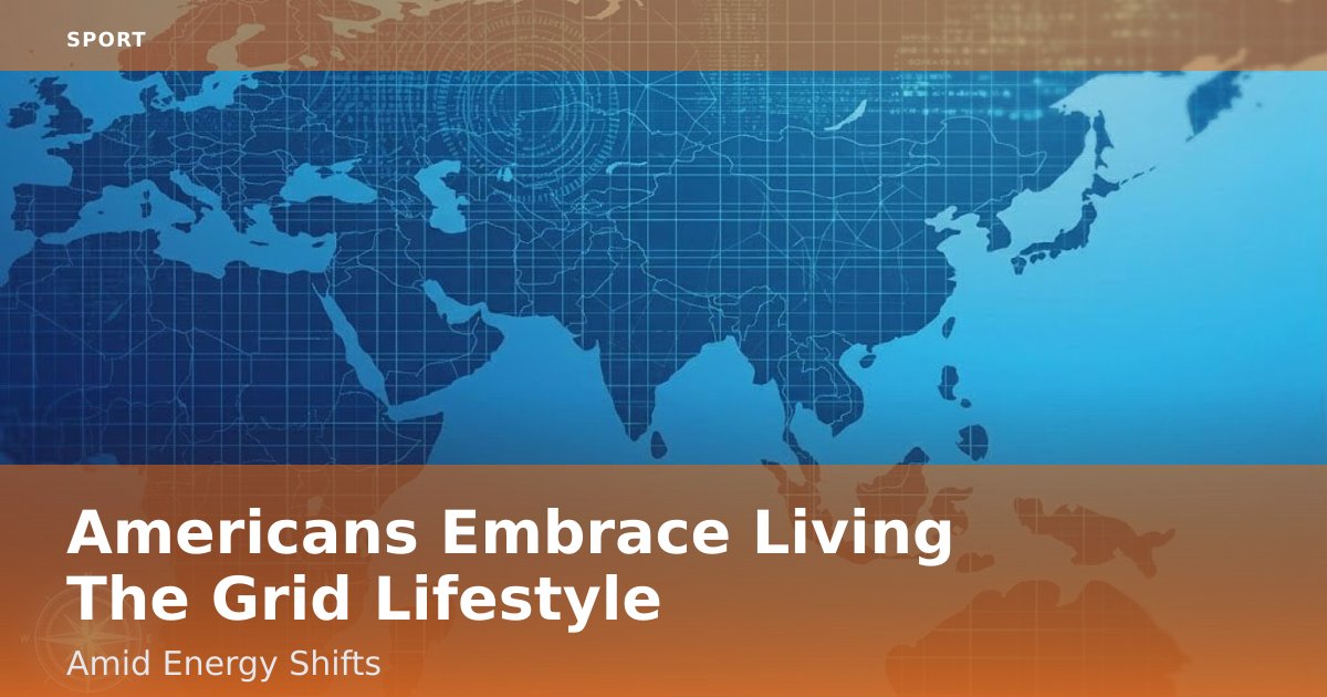 Americans Embrace "Living The Grid" Lifestyle Amid Energy Shifts